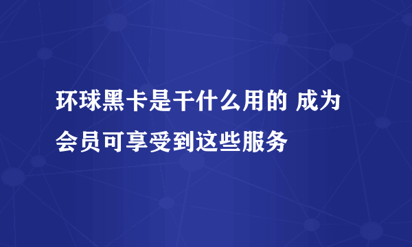 环球黑卡是干什么用的 成为会员可享受到这些服务