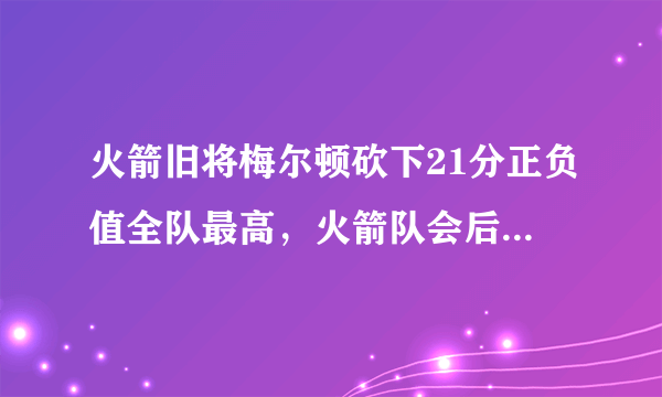 火箭旧将梅尔顿砍下21分正负值全队最高，火箭队会后悔交易他吗？