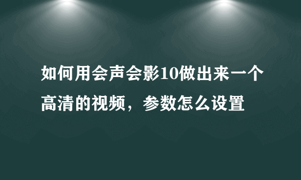 如何用会声会影10做出来一个高清的视频，参数怎么设置