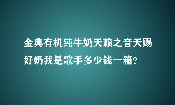 金典有机纯牛奶天赖之音天赐好奶我是歌手多少钱一箱？