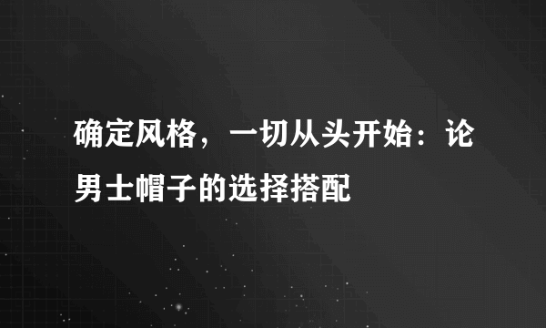 确定风格，一切从头开始：论男士帽子的选择搭配