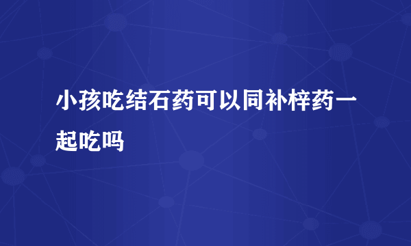 小孩吃结石药可以同补梓药一起吃吗