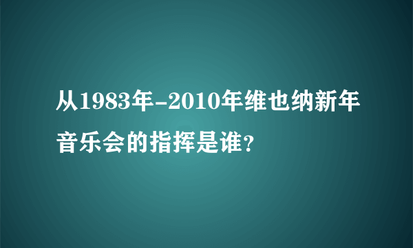 从1983年-2010年维也纳新年音乐会的指挥是谁？