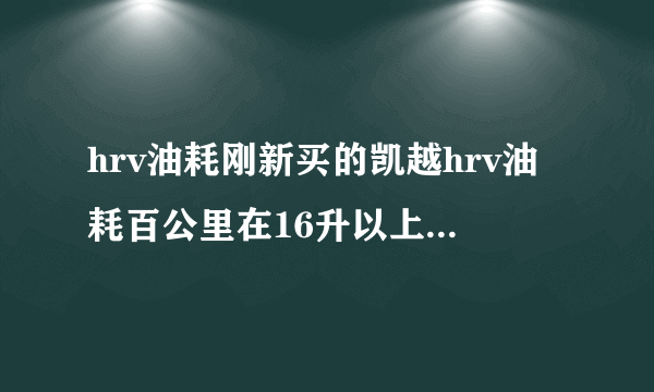 hrv油耗刚新买的凯越hrv油耗百公里在16升以上，正常吗？