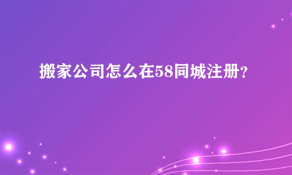 搬家公司怎么在58同城注册？