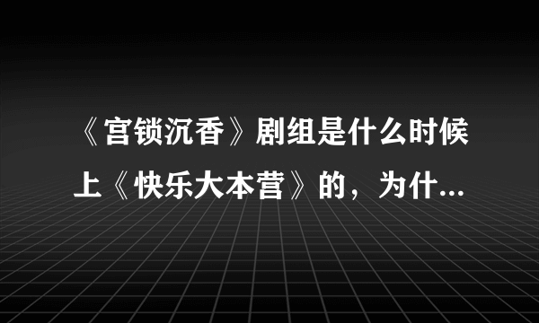 《宫锁沉香》剧组是什么时候上《快乐大本营》的，为什么没播放？