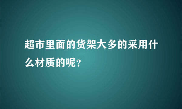 超市里面的货架大多的采用什么材质的呢？