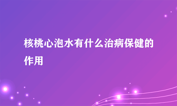 核桃心泡水有什么治病保健的作用