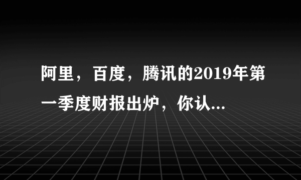 阿里，百度，腾讯的2019年第一季度财报出炉，你认为谁未来发展更强势，更有空间？