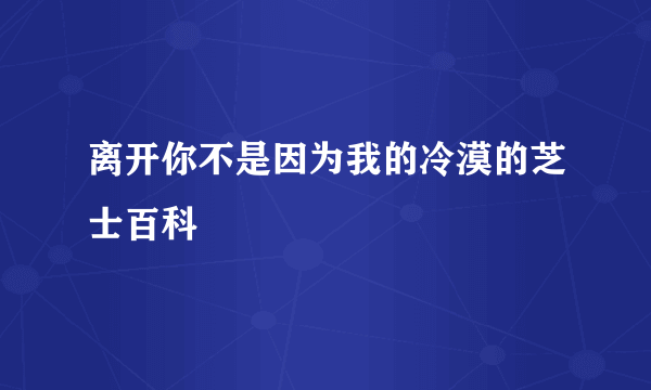 离开你不是因为我的冷漠的芝士百科