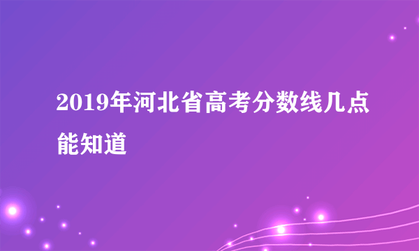 2019年河北省高考分数线几点能知道