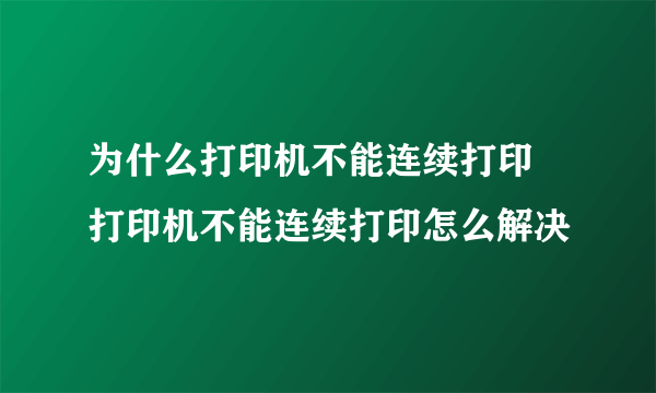 为什么打印机不能连续打印 打印机不能连续打印怎么解决