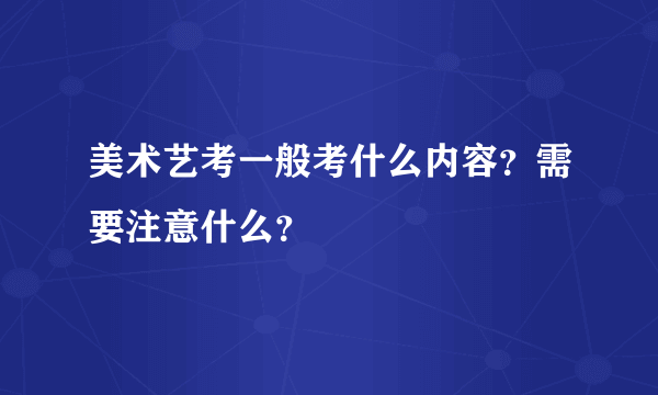 美术艺考一般考什么内容？需要注意什么？