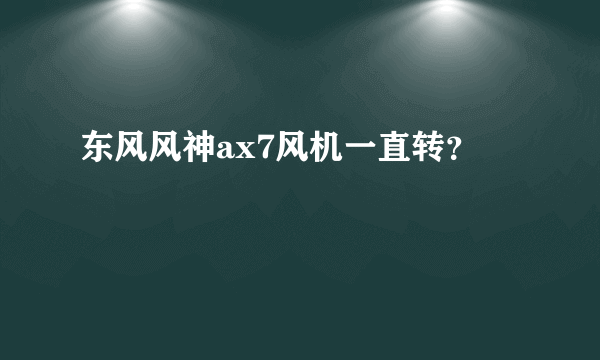 东风风神ax7风机一直转？