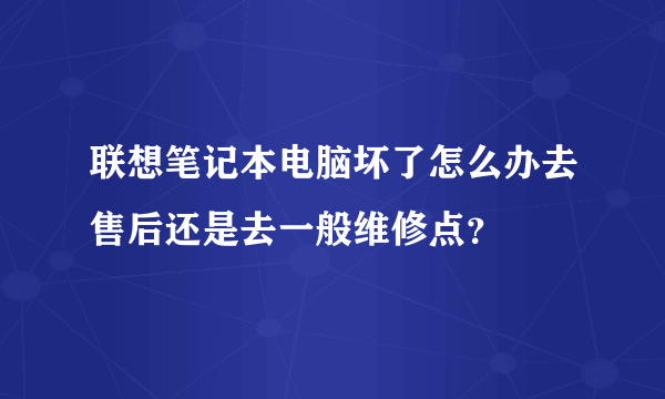 联想笔记本电脑坏了怎么办去售后还是去一般维修点？