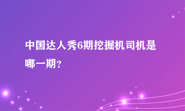 中国达人秀6期挖掘机司机是哪一期？