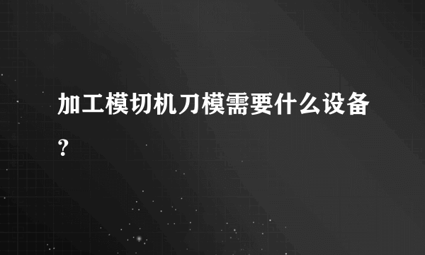 加工模切机刀模需要什么设备？