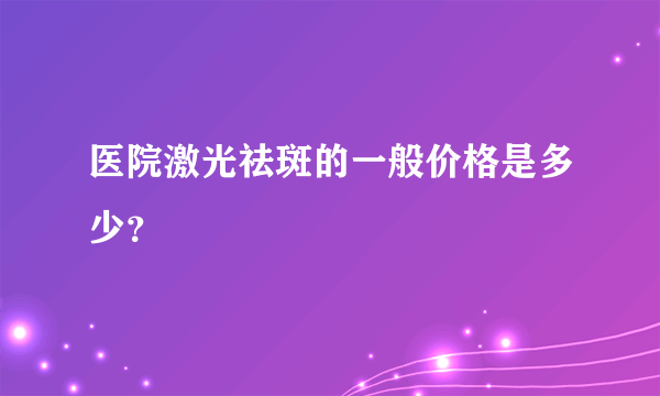 医院激光祛斑的一般价格是多少？