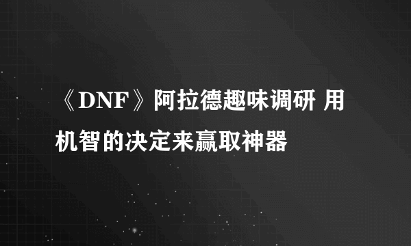 《DNF》阿拉德趣味调研 用机智的决定来赢取神器