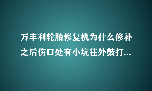 万丰利轮胎修复机为什么修补之后伤口处有小坑往外鼓打开之后好像没熟