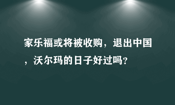 家乐福或将被收购，退出中国，沃尔玛的日子好过吗？