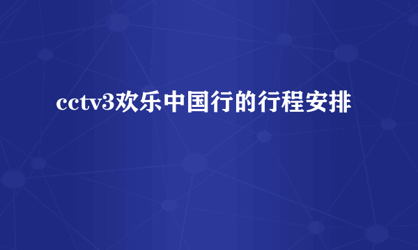 cctv3欢乐中国行的行程安排