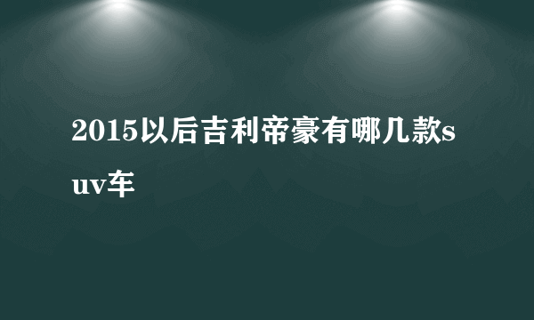 2015以后吉利帝豪有哪几款suv车