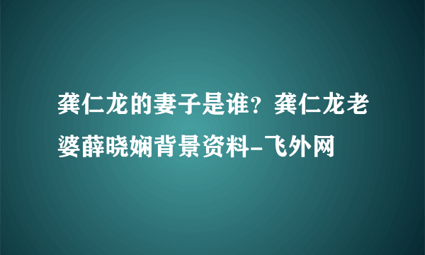 龚仁龙的妻子是谁？龚仁龙老婆薛晓娴背景资料-飞外网