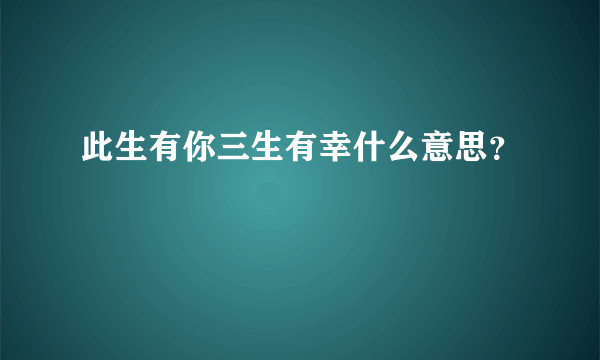 此生有你三生有幸什么意思？