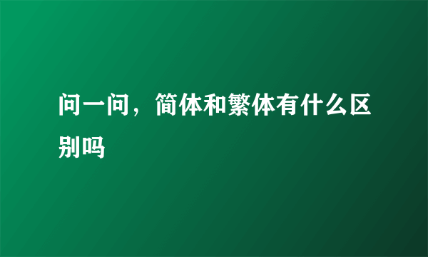 问一问，简体和繁体有什么区别吗