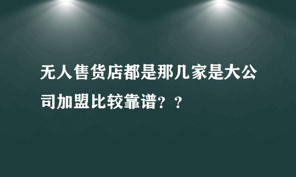 无人售货店都是那几家是大公司加盟比较靠谱？？