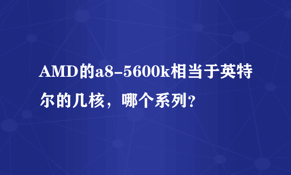 AMD的a8-5600k相当于英特尔的几核，哪个系列？