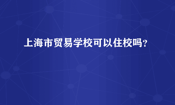 上海市贸易学校可以住校吗？