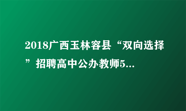 2018广西玉林容县“双向选择”招聘高中公办教师53人公告