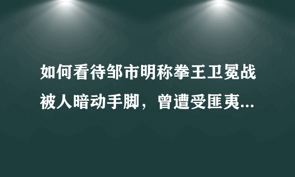 如何看待邹市明称拳王卫冕战被人暗动手脚，曾遭受匪夷所思的干扰？