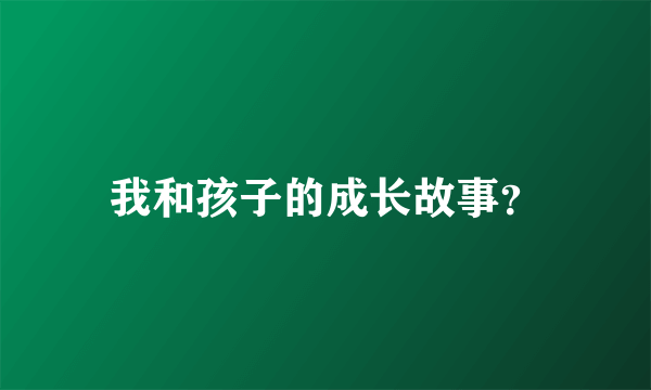 我和孩子的成长故事？