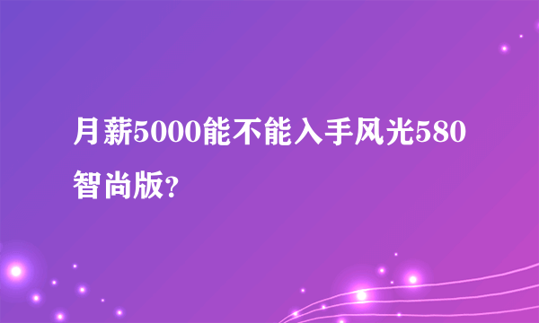 月薪5000能不能入手风光580智尚版？