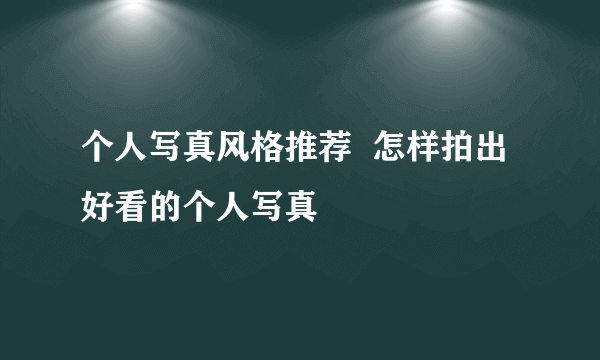 个人写真风格推荐  怎样拍出好看的个人写真