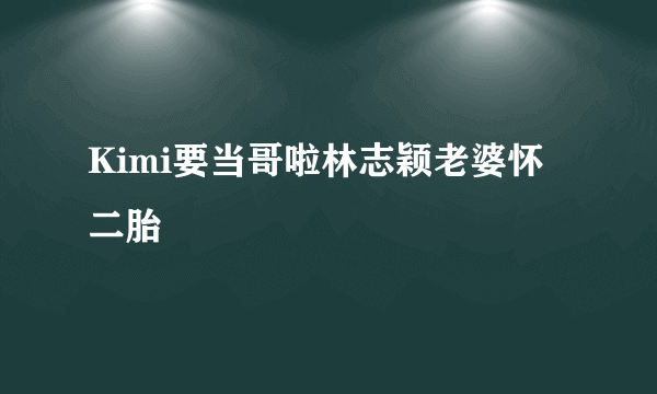 Kimi要当哥啦林志颖老婆怀二胎