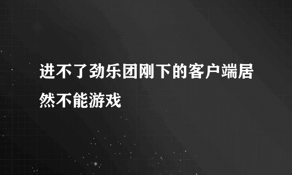 进不了劲乐团刚下的客户端居然不能游戏