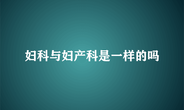 妇科与妇产科是一样的吗