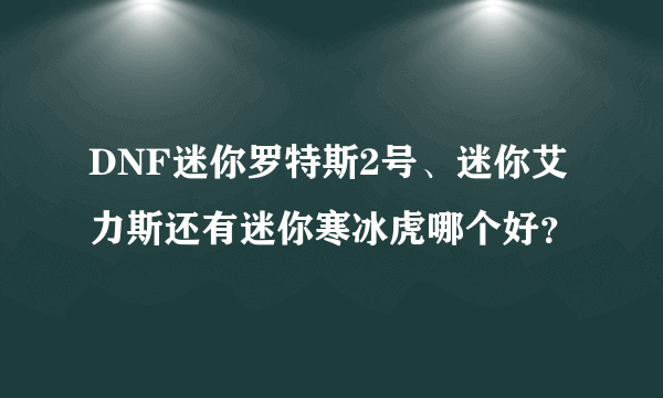 DNF迷你罗特斯2号、迷你艾力斯还有迷你寒冰虎哪个好？