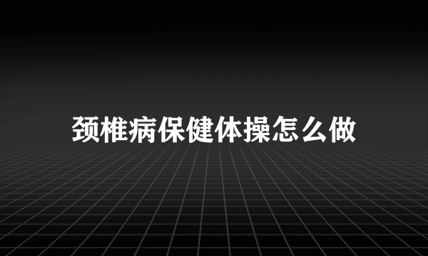 颈椎病保健体操怎么做