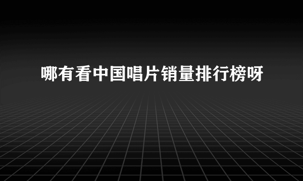 哪有看中国唱片销量排行榜呀