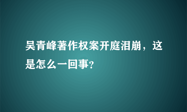 吴青峰著作权案开庭泪崩，这是怎么一回事？