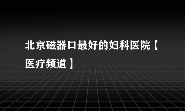 北京磁器口最好的妇科医院【医疗频道】