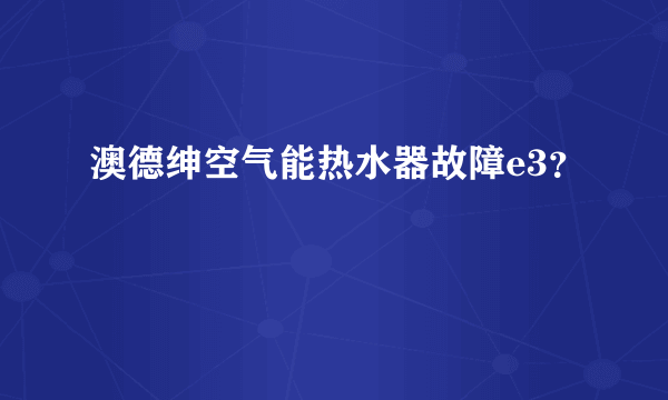 澳德绅空气能热水器故障e3？