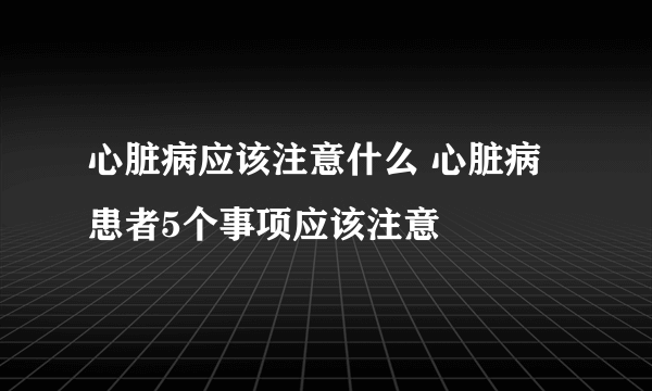 心脏病应该注意什么 心脏病患者5个事项应该注意