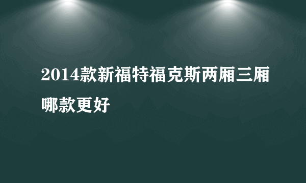 2014款新福特福克斯两厢三厢哪款更好