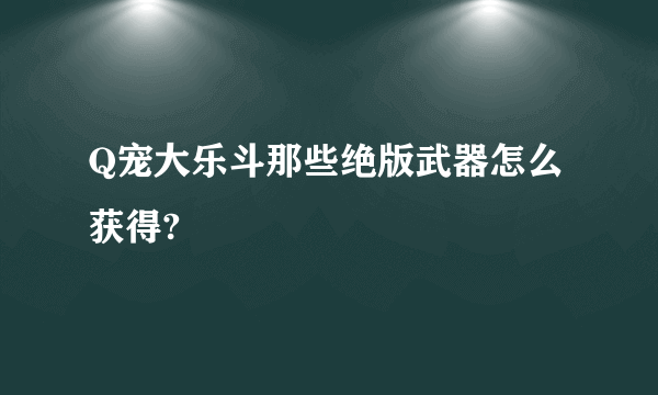 Q宠大乐斗那些绝版武器怎么获得?